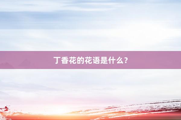 丁香花的花语是什么？