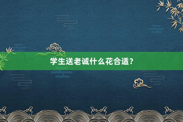 学生送老诚什么花合适？