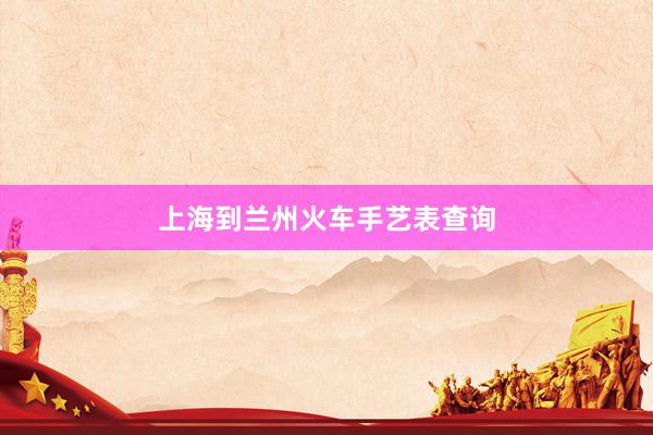 上海到兰州火车手艺表查询